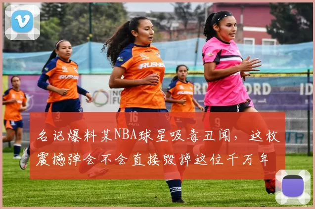 名记爆料某NBA球星吸毒丑闻，这枚震撼弹会不会直接毁掉这位千万年薪者的职业生涯