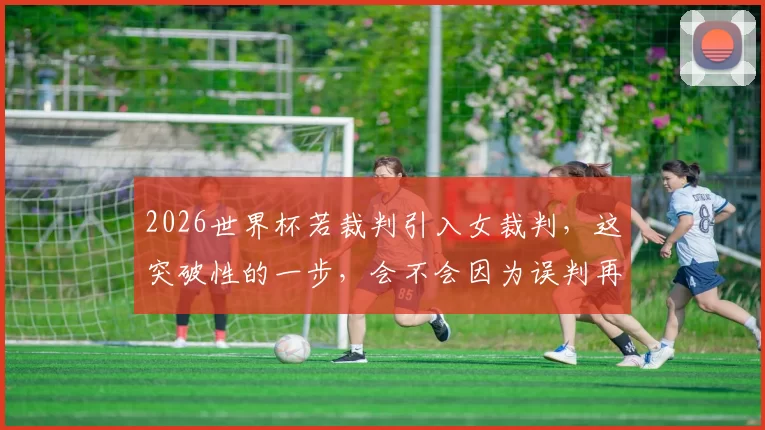 2026世界杯若裁判引入女裁判，这突破性的一步，会不会因为误判再引更大争议